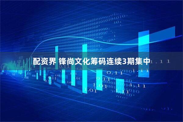 配资界 锋尚文化筹码连续3期集中
