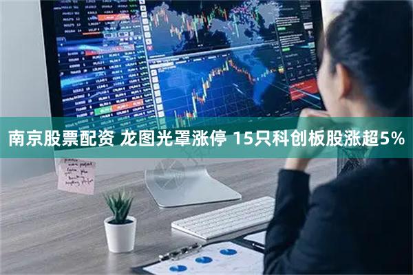 南京股票配资 龙图光罩涨停 15只科创板股涨超5%