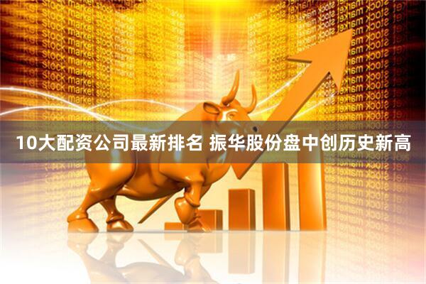 10大配资公司最新排名 振华股份盘中创历史新高