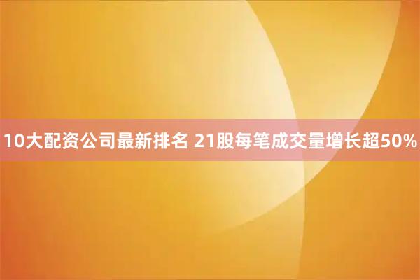 10大配资公司最新排名 21股每笔成交量增长超50%