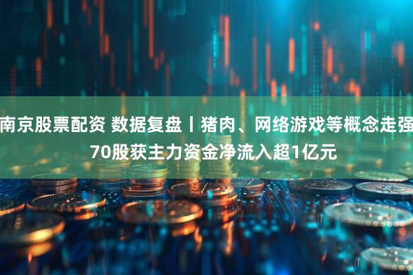 南京股票配资 数据复盘丨猪肉、网络游戏等概念走强   70股获主力资金净流入超1亿元