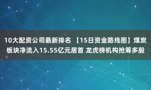 10大配资公司最新排名 【15日资金路线图】煤炭板块净流入15.55亿元居首 龙虎榜机构抢筹多股