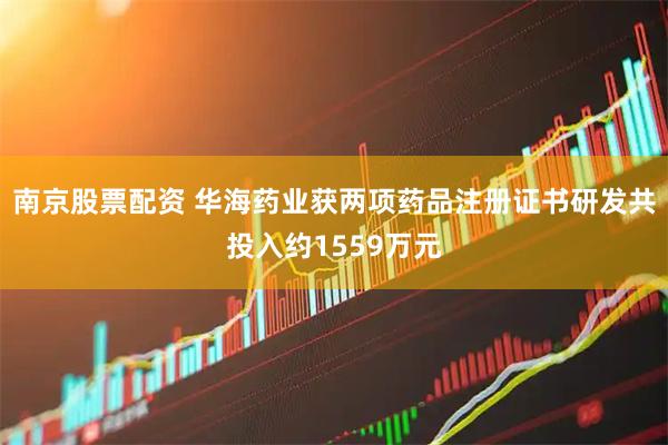 南京股票配资 华海药业获两项药品注册证书研发共投入约1559万元