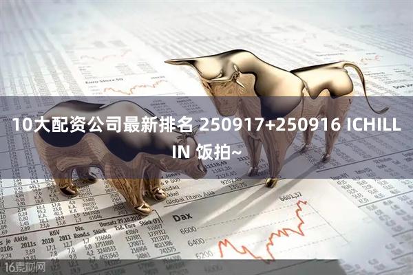 10大配资公司最新排名 250917+250916 ICHILLIN 饭拍~