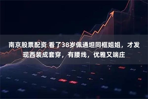南京股票配资 看了38岁佩通坦同框姐姐，才发现西装成套穿，有腰线，优雅又端庄