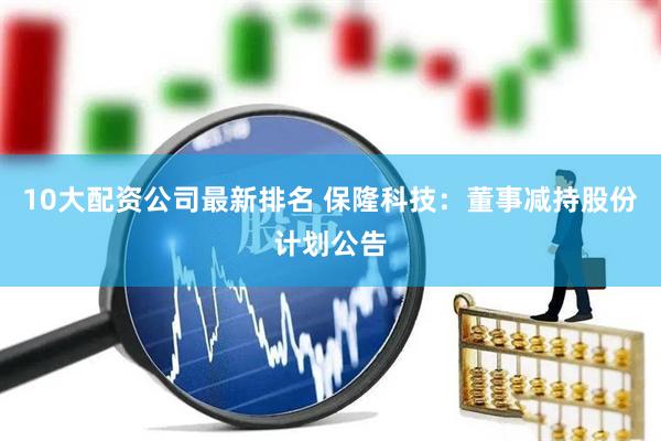10大配资公司最新排名 保隆科技：董事减持股份计划公告