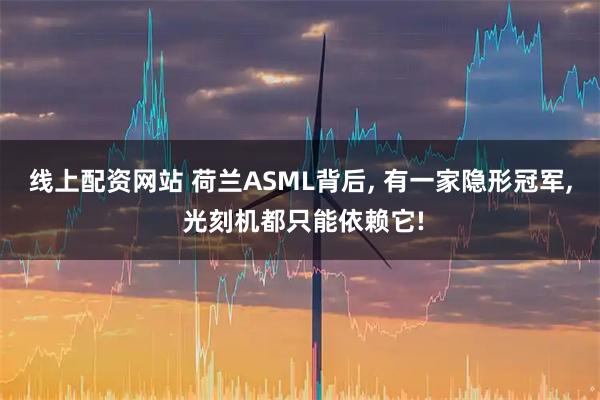 线上配资网站 荷兰ASML背后, 有一家隐形冠军, 光刻机都只能依赖它!