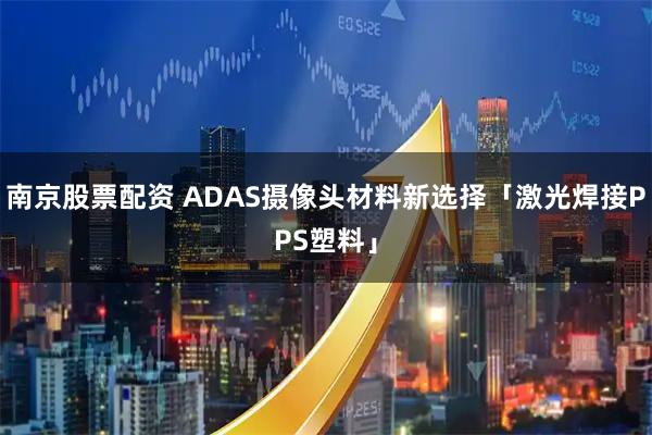 南京股票配资 ADAS摄像头材料新选择「激光焊接PPS塑料」
