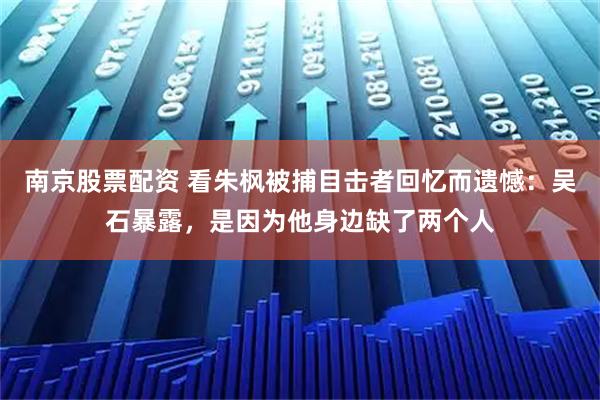 南京股票配资 看朱枫被捕目击者回忆而遗憾：吴石暴露，是因为他身边缺了两个人