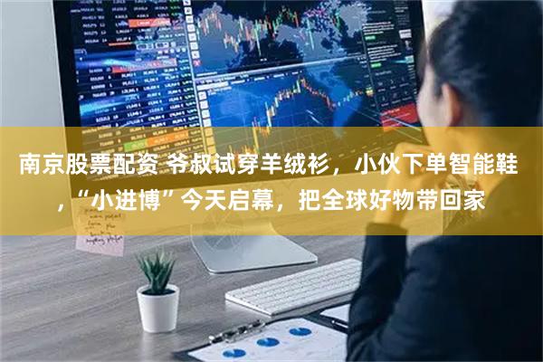 南京股票配资 爷叔试穿羊绒衫，小伙下单智能鞋 , “小进博”今天启幕，把全球好物带回家