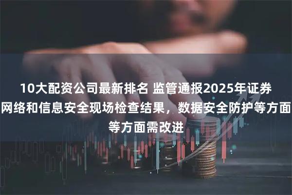 10大配资公司最新排名 监管通报2025年证券期货业网络和信息安全现场检查结果，数据安全防护等方面需改进